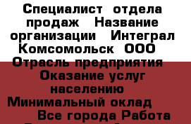 Специалист  отдела продаж › Название организации ­ Интеграл-Комсомольск, ООО › Отрасль предприятия ­ Оказание услуг населению › Минимальный оклад ­ 16 800 - Все города Работа » Вакансии   . Адыгея респ.,Адыгейск г.